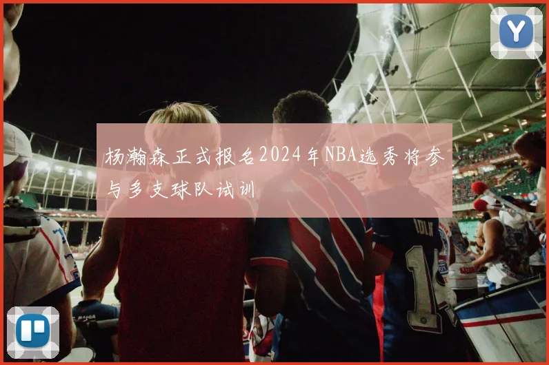 杨瀚森正式报名2024年NBA选秀将参与多支球队试训