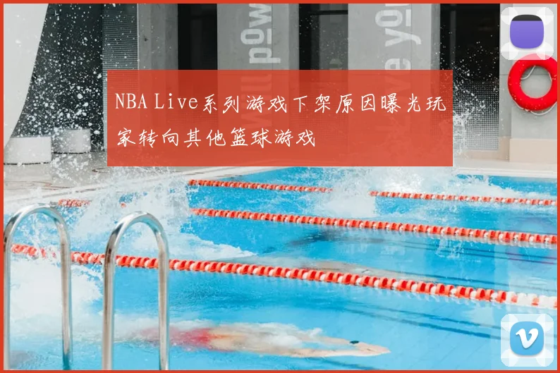 NBA Live系列游戏下架原因曝光玩家转向其他篮球游戏