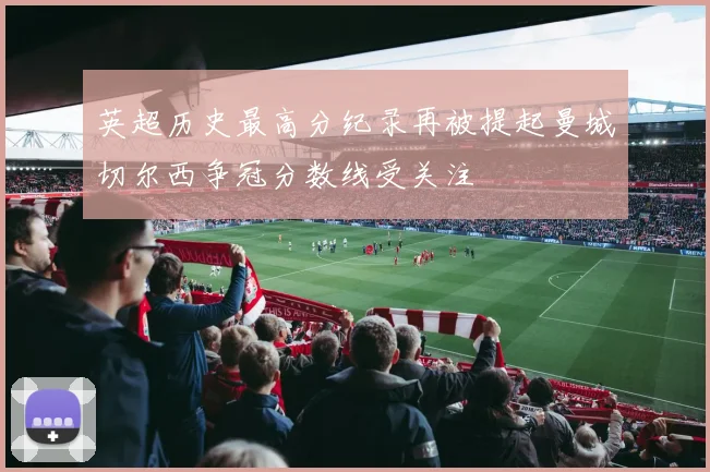 英超历史最高分纪录再被提起曼城切尔西争冠分数线受关注