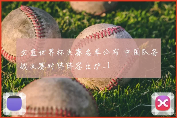 女蓝世界杯决赛名单公布 中国队备战决赛对阵阵容出炉_1