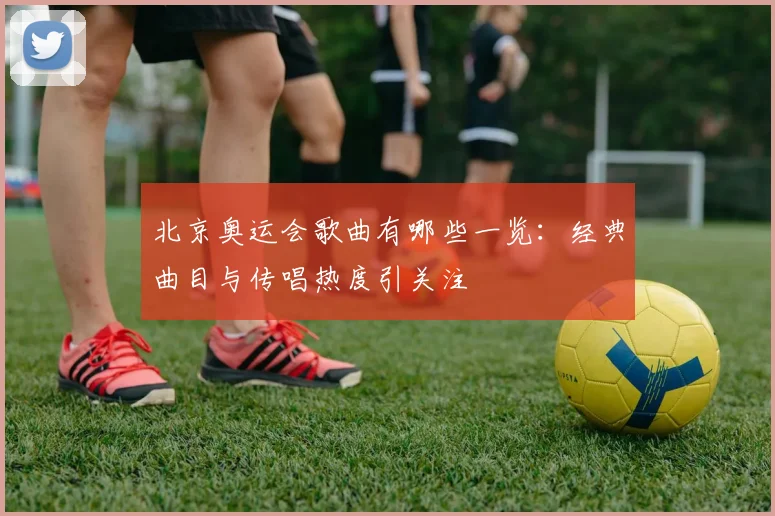 北京奥运会歌曲有哪些一览:经典曲目与传唱热度引关注