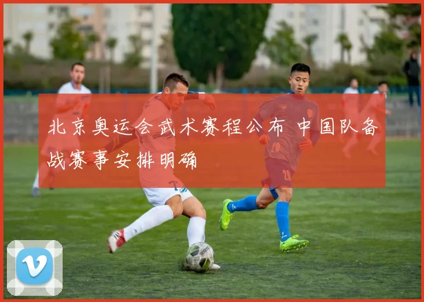 北京奥运会武术赛程公布 中国队备战赛事安排明确