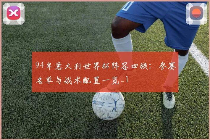 94年意大利世界杯阵容回顾:参赛名单与战术配置一览_1