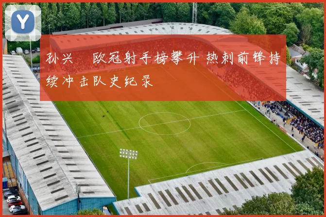 孙兴慜欧冠射手榜攀升 热刺前锋持续冲击队史纪录