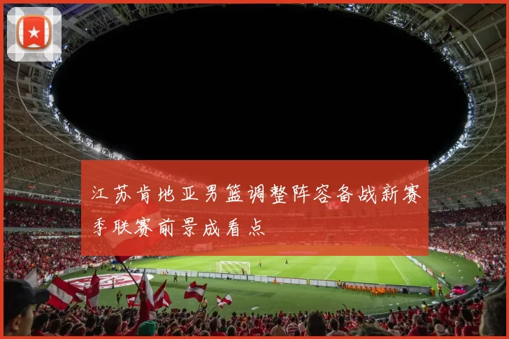 江苏肯地亚男篮调整阵容备战新赛季联赛前景成看点