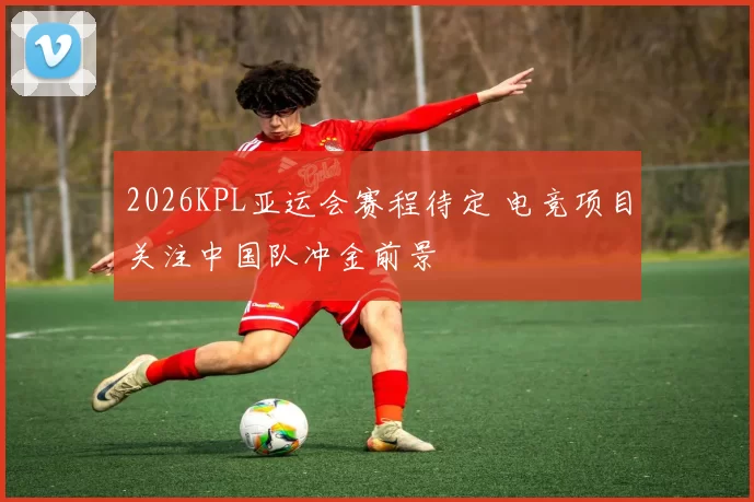 2026KPL亚运会赛程待定 电竞项目关注中国队冲金前景