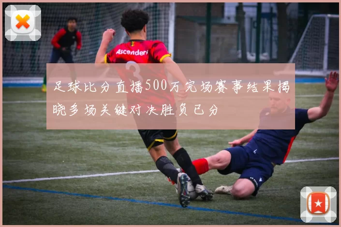 足球比分直播500万完场赛事结果揭晓多场关键对决胜负已分