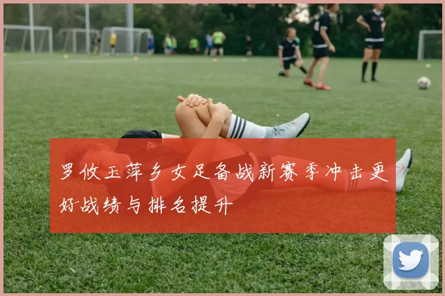 罗攸玉萍乡女足备战新赛季冲击更好战绩与排名提升