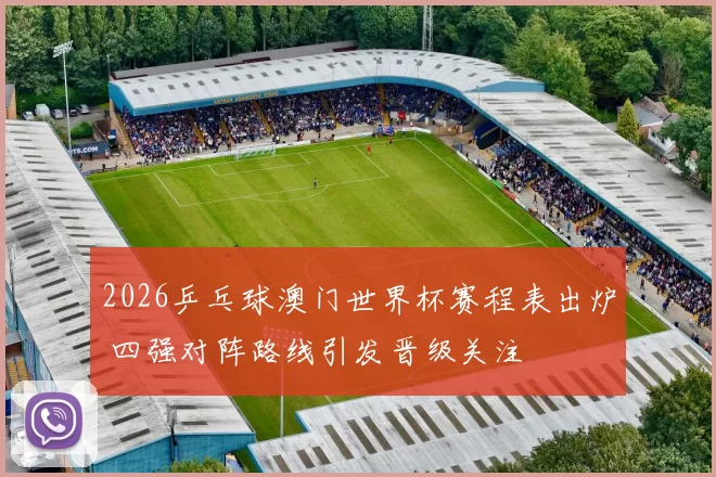 2026乒乓球澳门世界杯赛程表出炉 四强对阵路线引发晋级关注